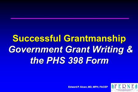 Edward P. Sloan, MD, MPH, FACEP Successful Grantmanship Government Grant Writing & the PHS 398 Form.
