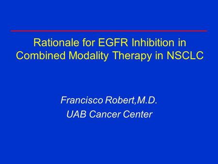 Rationale for EGFR Inhibition in Combined Modality Therapy in NSCLC Francisco Robert,M.D. UAB Cancer Center.