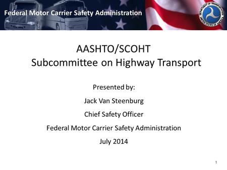 1 AASHTO/SCOHT Subcommittee on Highway Transport Federal Motor Carrier Safety Administration Presented by: Jack Van Steenburg Chief Safety Officer Federal.