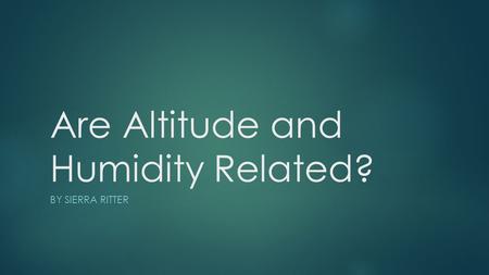 Are Altitude and Humidity Related? BY SIERRA RITTER.