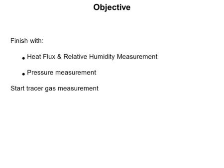 Objective Finish with: Heat Flux & Relative Humidity Measurement Pressure measurement Start tracer gas measurement.