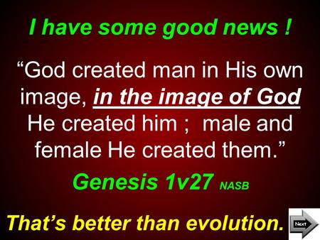 I have some good news ! That’s better than evolution. “God created man in His own image, in the image of God He created him ; male and female He created.