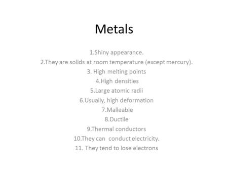 Metals 1.Shiny appearance. 2.They are solids at room temperature (except mercury). 3. High melting points 4.High densities 5.Large atomic radii 6.Usually,