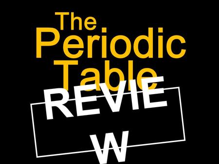 Periodic The Table REVIE W. Before we review, let’s answer a question or two about element symbols. Can you think of an element that has a symbol (abbreviation)