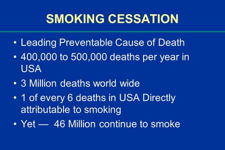 SMOKING CESSATION Leading Preventable Cause of Death 400,000 to 500,000 deaths per year in USA 3 Million deaths world wide 1 of every 6 deaths in USA Directly.