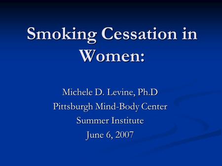 Smoking Cessation in Women: Michele D. Levine, Ph.D Pittsburgh Mind-Body Center Summer Institute June 6, 2007.
