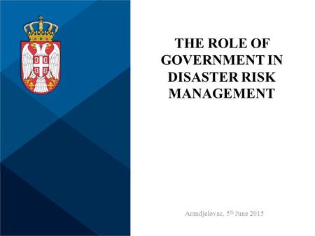 THE ROLE OF GOVERNMENT IN DISASTER RISK MANAGEMENT Arandjelovac, 5 th June 2015.