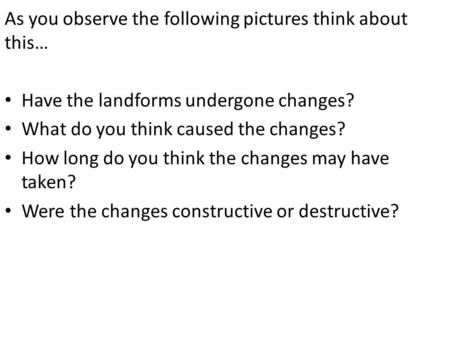 As you observe the following pictures think about this… Have the landforms undergone changes? What do you think caused the changes? How long do you think.
