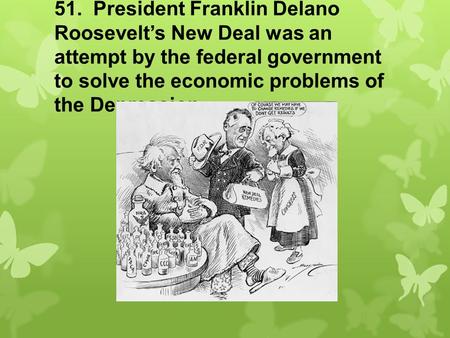 51. President Franklin Delano Roosevelt’s New Deal was an attempt by the federal government to solve the economic problems of the Depression.