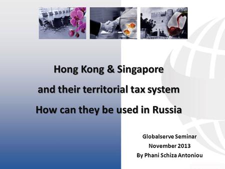 Hong Kong & Singapore and their territorial tax system How can they be used in Russia Globalserve Seminar November 2013 By Phani Schiza Antoniou.
