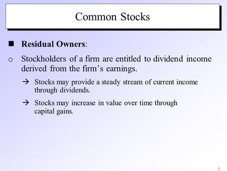 1 Common Stocks Residual Owners: o Stockholders of a firm are entitled to dividend income derived from the firm’s earnings.  Stocks may provide a steady.