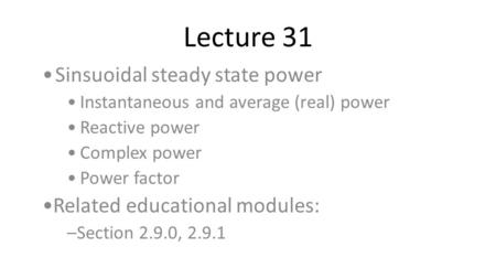 Lecture 31 Sinsuoidal steady state power Instantaneous and average (real) power Reactive power Complex power Power factor Related educational modules: