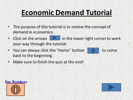 Economic Demand Tutorial The purpose of this tutorial is to review the concept of demand in economics. Click on the arrows in the lower right corner to.