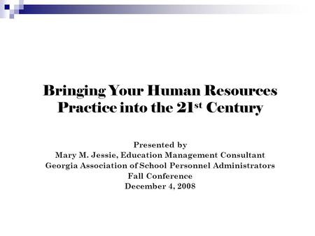 Bringing Your Human Resources Practice into the 21 st Century Presented by Mary M. Jessie, Education Management Consultant Georgia Association of School.