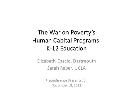 The War on Poverty’s Human Capital Programs: K-12 Education Elizabeth Cascio, Dartmouth Sarah Reber, UCLA Preconference Presentation November 18, 2011.