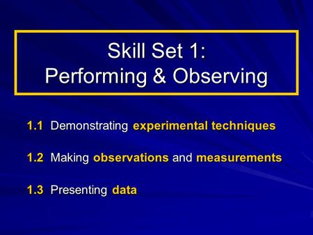 Skill Set 1: Performing & Observing 1.1 Demonstrating experimental techniques 1.2 Making observations and measurements 1.3 Presenting data.