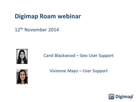 Carol Blackwood – Geo User Support Vivienne Mayo – User Support Digimap Roam webinar 12 th November 2014.