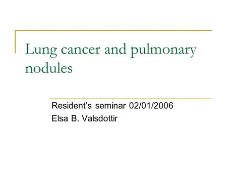Lung cancer and pulmonary nodules Resident’s seminar 02/01/2006 Elsa B. Valsdottir.