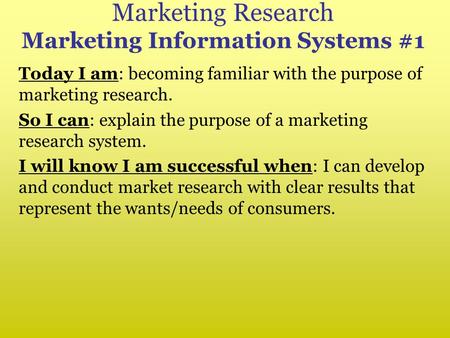 Marketing Research Marketing Information Systems #1 Today I am: becoming familiar with the purpose of marketing research. So I can: explain the purpose.