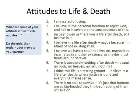 Attitudes to Life & Death 1.I am scared of dying. 2.I believe in the personal freedom to reject God, and hell or heaven are the consequences of this. 3.Jesus.