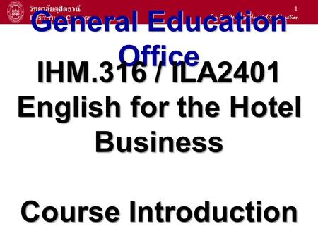 1 General Education Office IHM.316 / ILA2401 English for the Hotel Business Course Introduction.