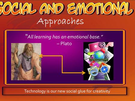 Approaches “ All learning has an emotional base.” – Plato Technology is our new social glue for creativity.
