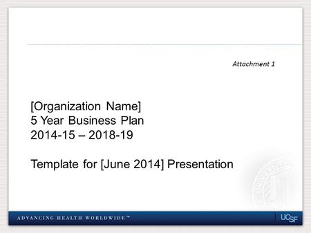Attachment 1 [Organization Name] 5 Year Business Plan 2014-15 – 2018-19 Template for [June 2014] Presentation.