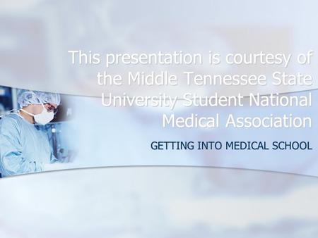 This presentation is courtesy of the Middle Tennessee State University Student National Medical Association GETTING INTO MEDICAL SCHOOL.