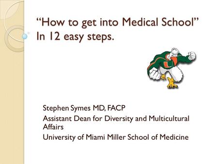 “How to get into Medical School” In 12 easy steps. Stephen Symes MD, FACP Assistant Dean for Diversity and Multicultural Affairs University of Miami Miller.