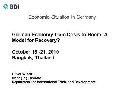 German Economy from Crisis to Boom: A Model for Recovery? October 18 -21, 2010 Bangkok, Thailand Oliver Wieck Managing Director Department for International.