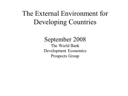 The External Environment for Developing Countries September 2008 The World Bank Development Economics Prospects Group.