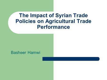 The Impact of Syrian Trade Policies on Agricultural Trade Performance Basheer Hamwi.