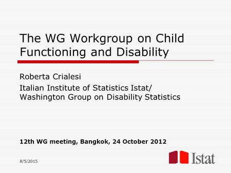 8/5/2015 The WG Workgroup on Child Functioning and Disability Roberta Crialesi Italian Institute of Statistics Istat/ Washington Group on Disability Statistics.