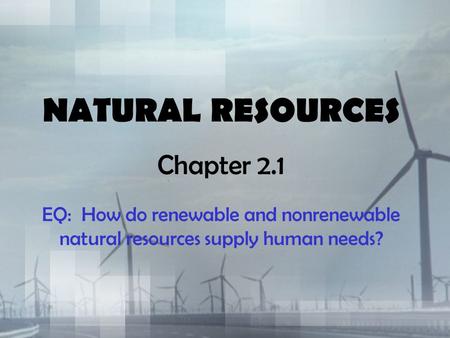 NATURAL RESOURCES Chapter 2.1 EQ: How do renewable and nonrenewable natural resources supply human needs?