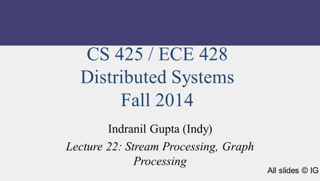 CS 425 / ECE 428 Distributed Systems Fall 2014 Indranil Gupta (Indy) Lecture 22: Stream Processing, Graph Processing All slides © IG.