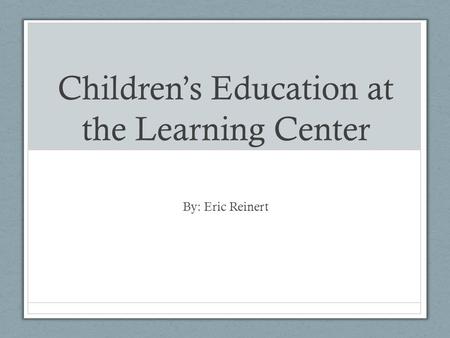 Children’s Education at the Learning Center By: Eric Reinert.