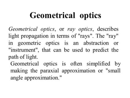 Geometrical optics Geometrical optics, or ray optics, describes light propagation in terms of rays. The ray in geometric optics is an abstraction or.