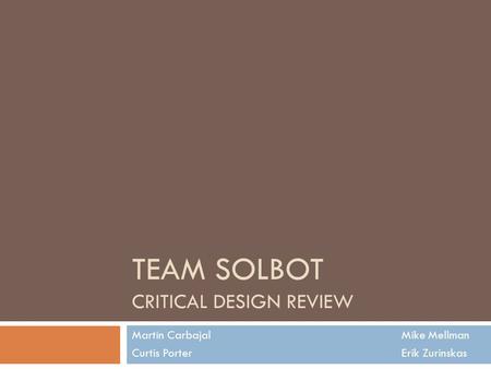 TEAM SOLBOT CRITICAL DESIGN REVIEW Martin Carbajal Mike Mellman Curtis Porter Erik Zurinskas.