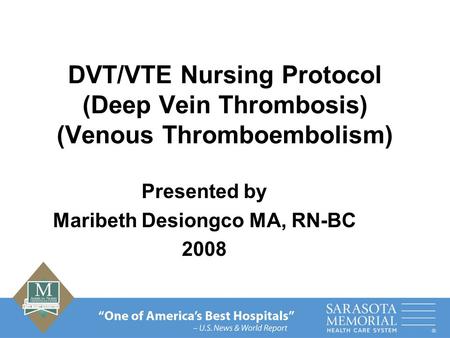 DVT/VTE Nursing Protocol (Deep Vein Thrombosis) (Venous Thromboembolism) Presented by Maribeth Desiongco MA, RN-BC 2008.