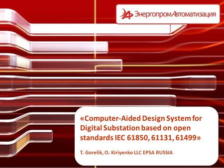 «Computer-Aided Design System for Digital Substation based on open standards IEC 61850, 61131, 61499» T. Gorelik, O. Kiriyenko LLC EPSA RUSSIA.