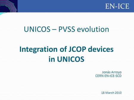 Controls EN-ICE UNICOS – PVSS evolution Integration of JCOP devices in UNICOS Jonás Arroyo CERN EN-ICE-SCD 18 March 2010.