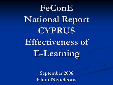 FeConE National Report CYPRUS Effectiveness of E-Learning September 2006 Eleni Neocleous.