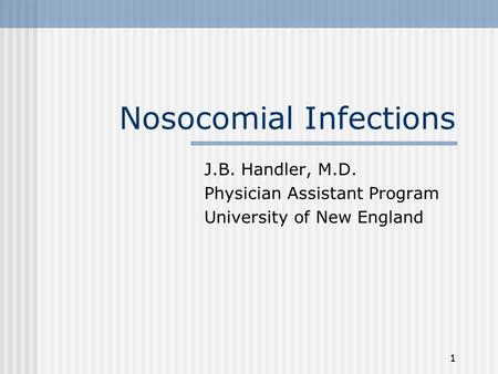 1 Nosocomial Infections J.B. Handler, M.D. Physician Assistant Program University of New England.