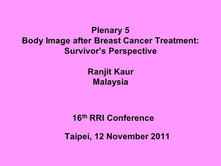 Plenary 5 Body Image after Breast Cancer Treatment: Survivor’s Perspective Ranjit Kaur Malaysia 16 th RRI Conference Taipei, 12 November 2011.