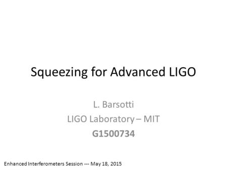 Squeezing for Advanced LIGO L. Barsotti LIGO Laboratory – MIT G1500734 Enhanced Interferometers Session --- May 18, 2015.