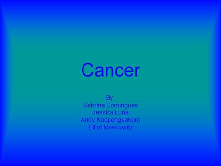 Cancer By: Sabrina Domingues Jessica Luna Andy Koopengsakorn Elliot Moskowitz.