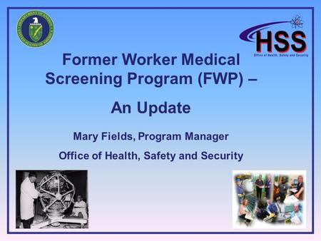 Former Worker Medical Screening Program (FWP) – An Update Mary Fields, Program Manager Office of Health, Safety and Security.