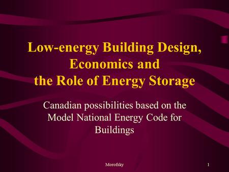 Morofsky1 Low-energy Building Design, Economics and the Role of Energy Storage Canadian possibilities based on the Model National Energy Code for Buildings.