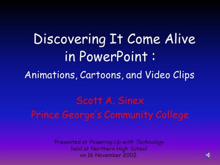 Discovering It Come Alive in PowerPoint : Scott A. Sinex Prince George’s Community College Presented at Powering Up with Technology held at Northern High.
