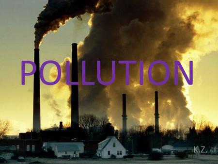 POLLUTION K.Z.. Pollution is the introduction of contaminants into the environment. It’s a global problem All living things depend on Earth’s supply of.